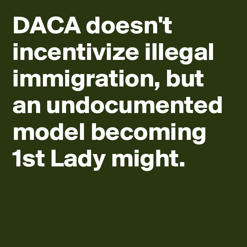 DACA doesn't incentivize illegal immigration, but an undocumented model becoming 1st Lady might.