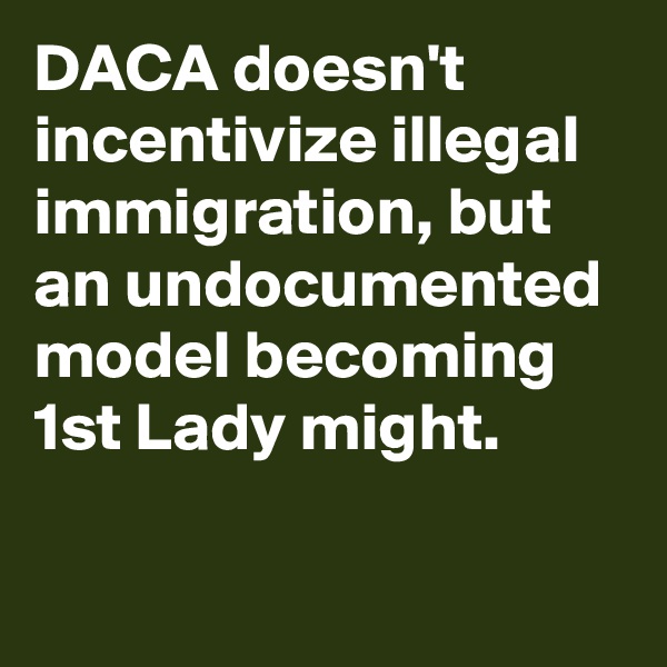 DACA doesn't incentivize illegal immigration, but an undocumented model becoming 1st Lady might.