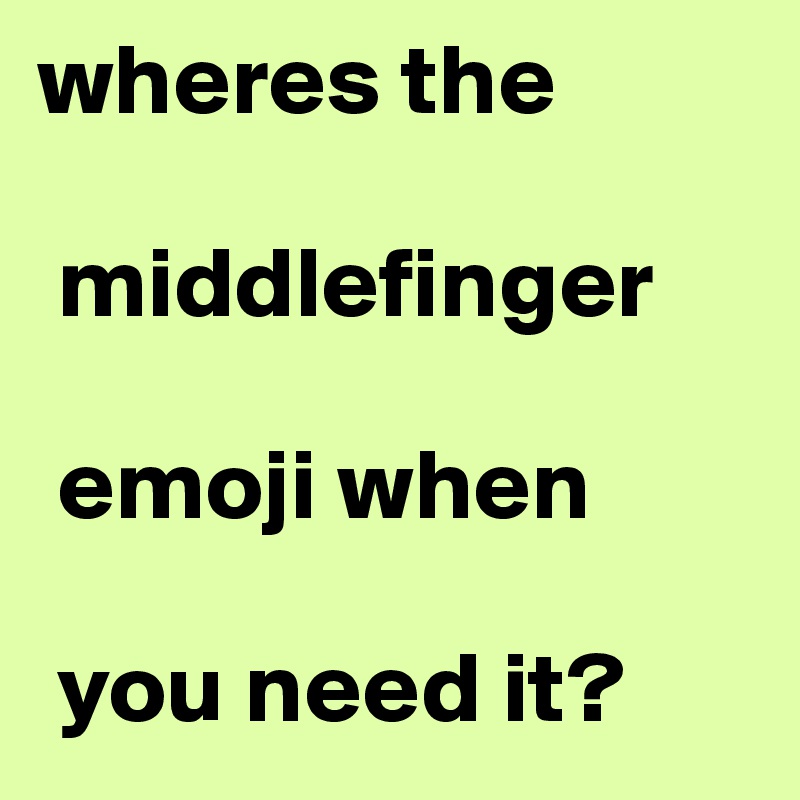 wheres the

 middlefinger

 emoji when

 you need it?