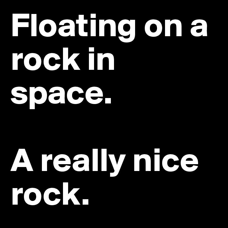 Floating on a rock in space. 

A really nice rock.