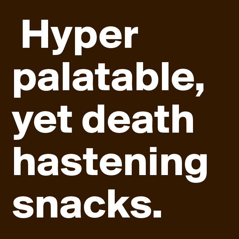  Hyper palatable, yet death hastening snacks. 