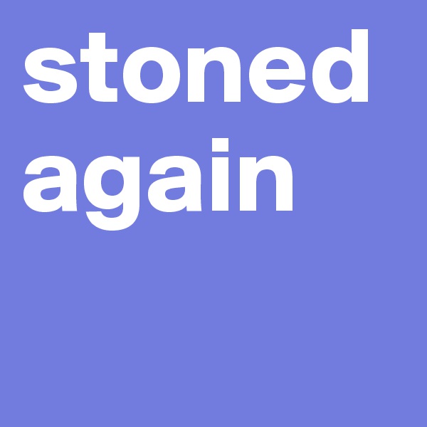 stoned again