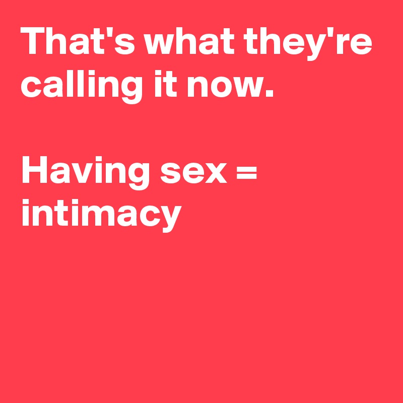 That's what they're calling it now.

Having sex = intimacy


