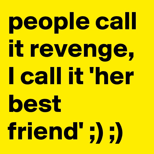 people call it revenge, I call it 'her best friend' ;) ;)