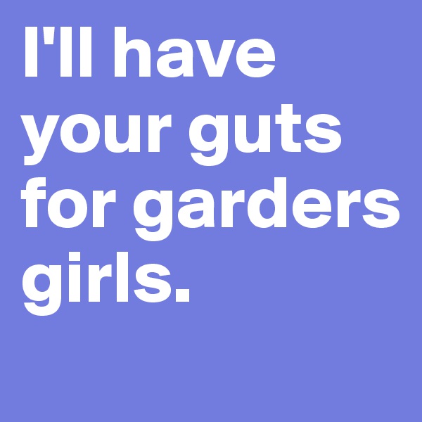 I'll have your guts for garders girls.
