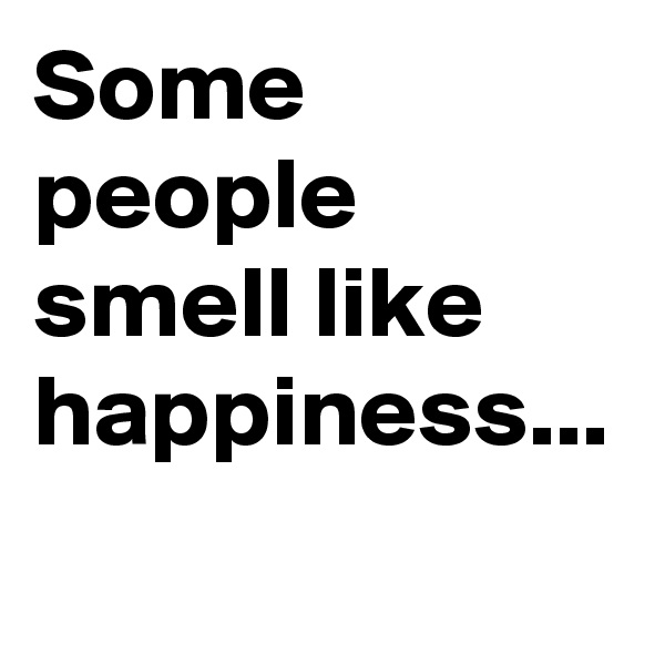 Some people smell like happiness...