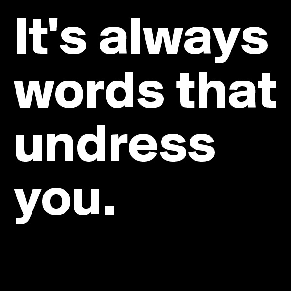 It's always words that undress you.