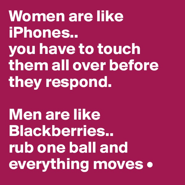 Women are like iPhones..
you have to touch them all over before they respond.

Men are like Blackberries..
rub one ball and everything moves •