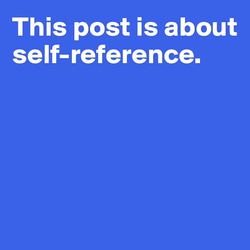 This post is about 
self-reference. 





