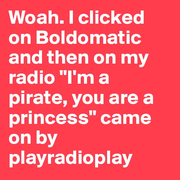 Woah. I clicked on Boldomatic and then on my radio "I'm a pirate, you are a princess" came on by playradioplay