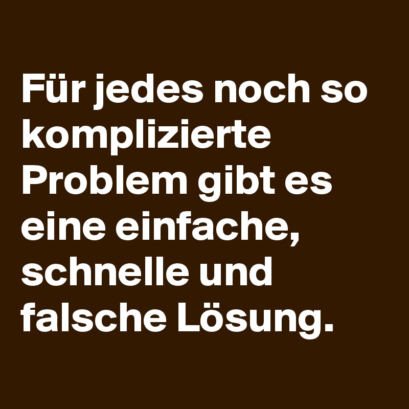 
Für jedes noch so komplizierte Problem gibt es eine einfache, schnelle und falsche Lösung.
