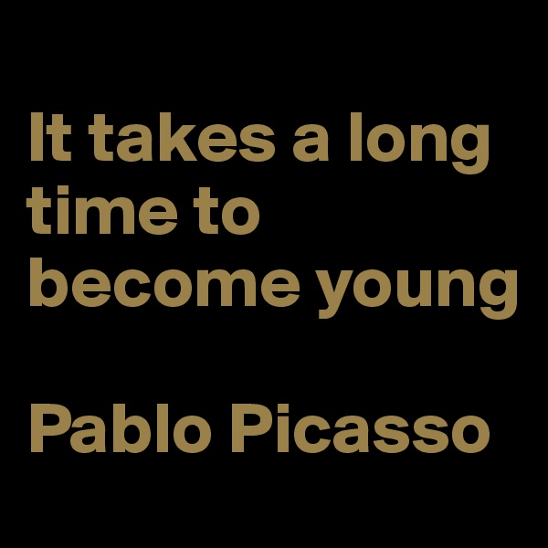 
It takes a long time to become young

Pablo Picasso