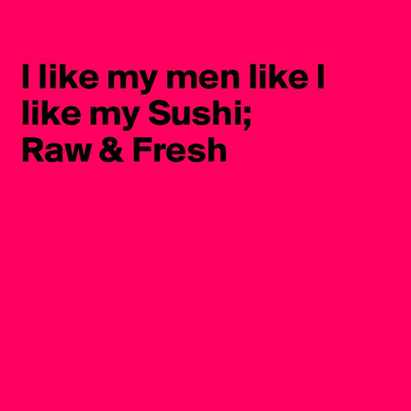 
I like my men like I like my Sushi;
Raw & Fresh





