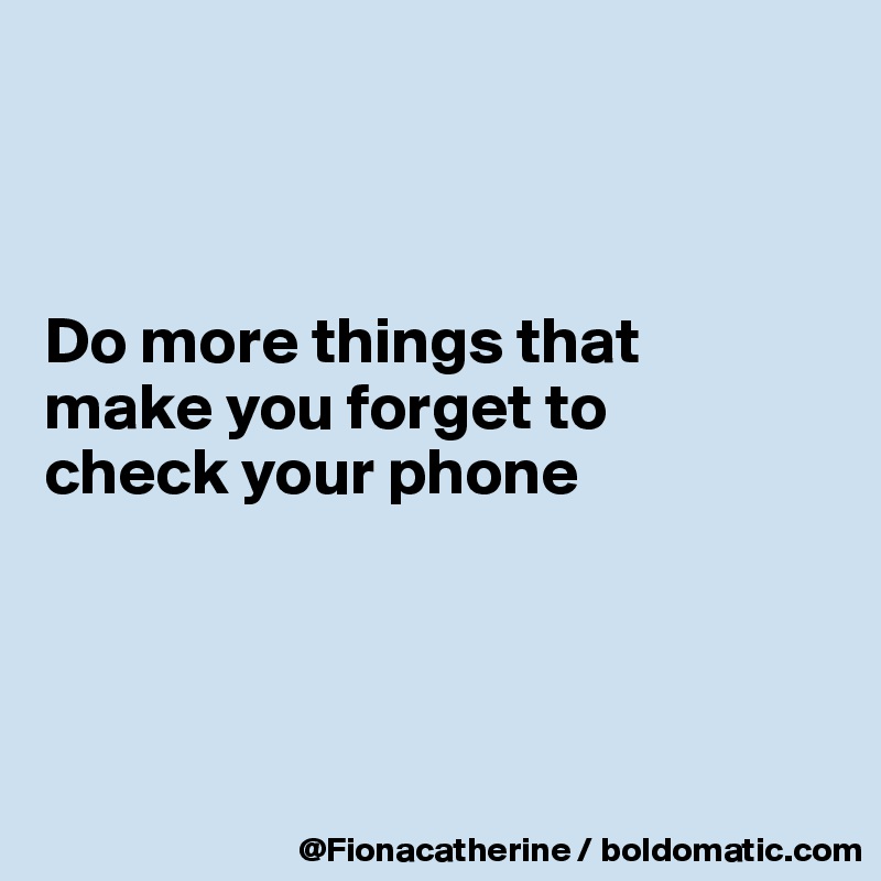 



Do more things that
make you forget to
check your phone





