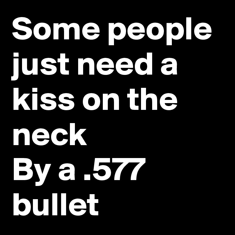 Some people just need a kiss on the neck 
By a .577 bullet