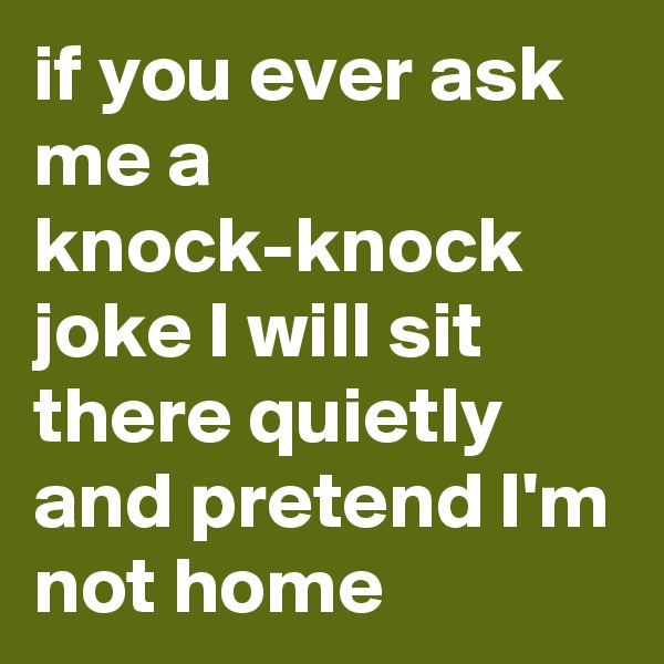 if you ever ask me a knock-knock joke I will sit there quietly and pretend I'm not home