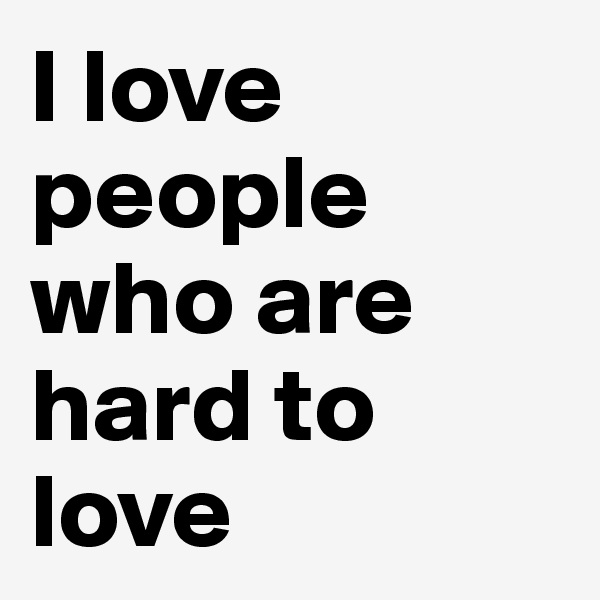 I love people who are hard to love