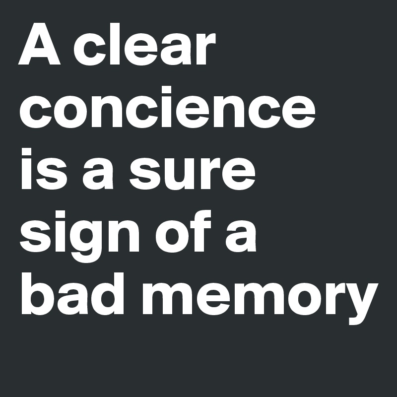 A clear concience is a sure sign of a bad memory