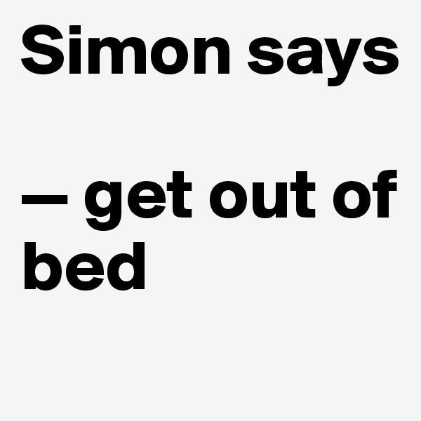 Simon says

— get out of bed
