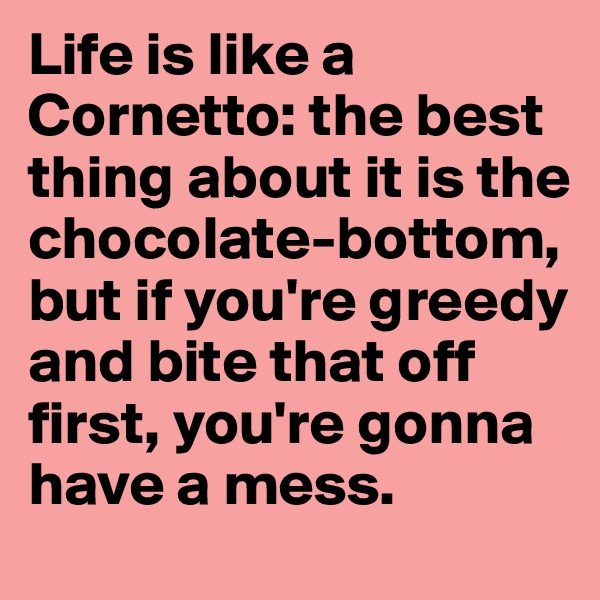 Life is like a Cornetto: the best thing about it is the chocolate-bottom, but if you're greedy and bite that off first, you're gonna have a mess.