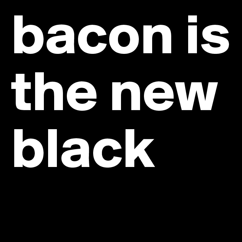 bacon is the new black