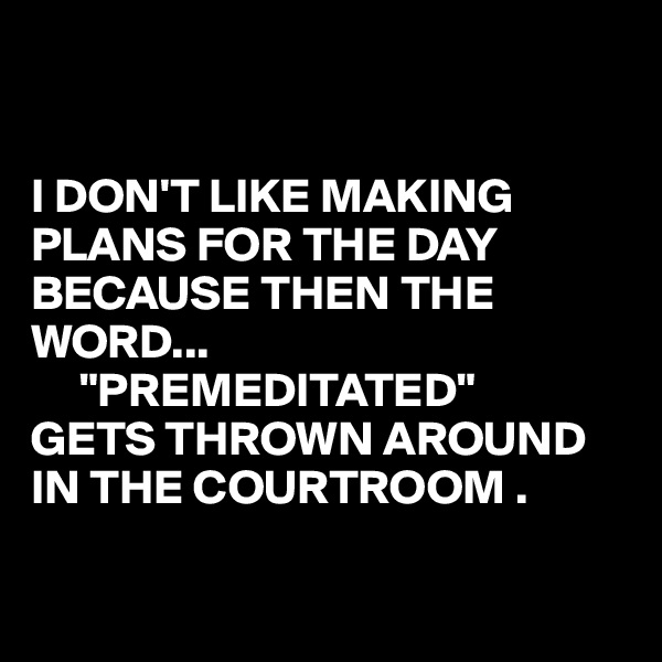 


I DON'T LIKE MAKING PLANS FOR THE DAY BECAUSE THEN THE WORD...
     "PREMEDITATED"
GETS THROWN AROUND IN THE COURTROOM .

