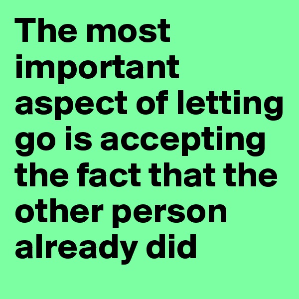 The most important aspect of letting go is accepting the fact that the other person already did