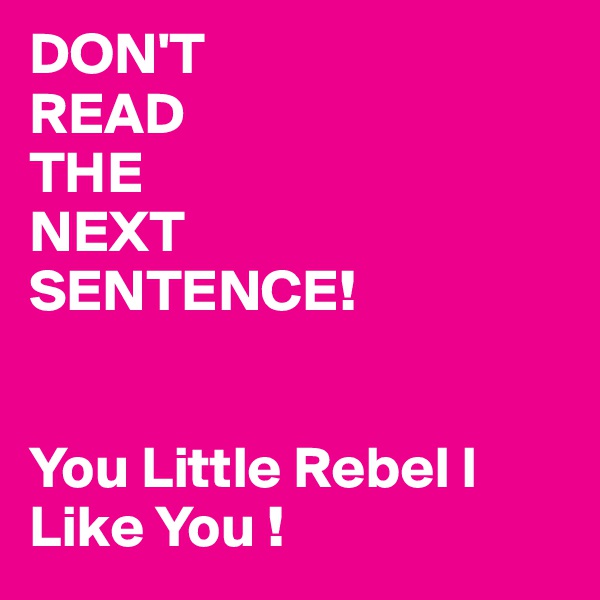 DON'T
READ
THE
NEXT
SENTENCE!


You Little Rebel I Like You !