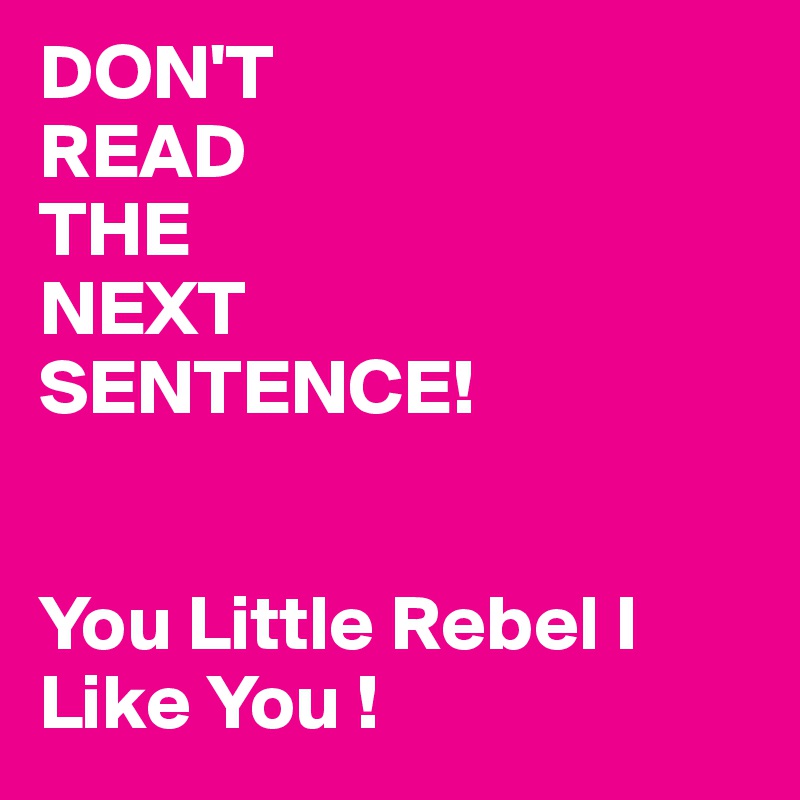 DON'T
READ
THE
NEXT
SENTENCE!


You Little Rebel I Like You !