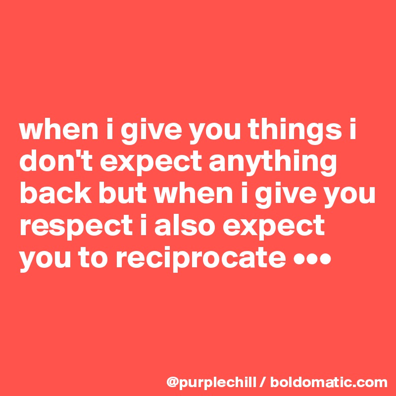 


when i give you things i don't expect anything back but when i give you respect i also expect you to reciprocate •••

