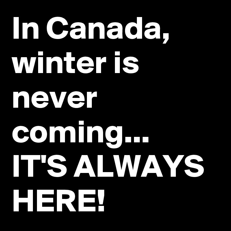 In Canada, winter is never coming... 
IT'S ALWAYS HERE!