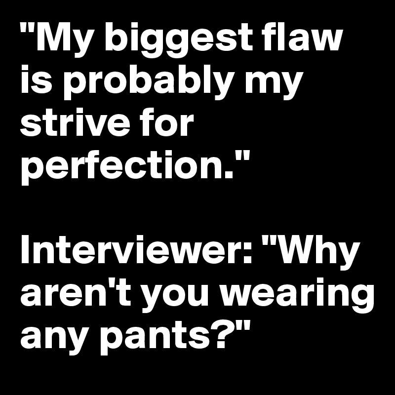 "My biggest flaw is probably my strive for perfection."

Interviewer: "Why aren't you wearing any pants?"
