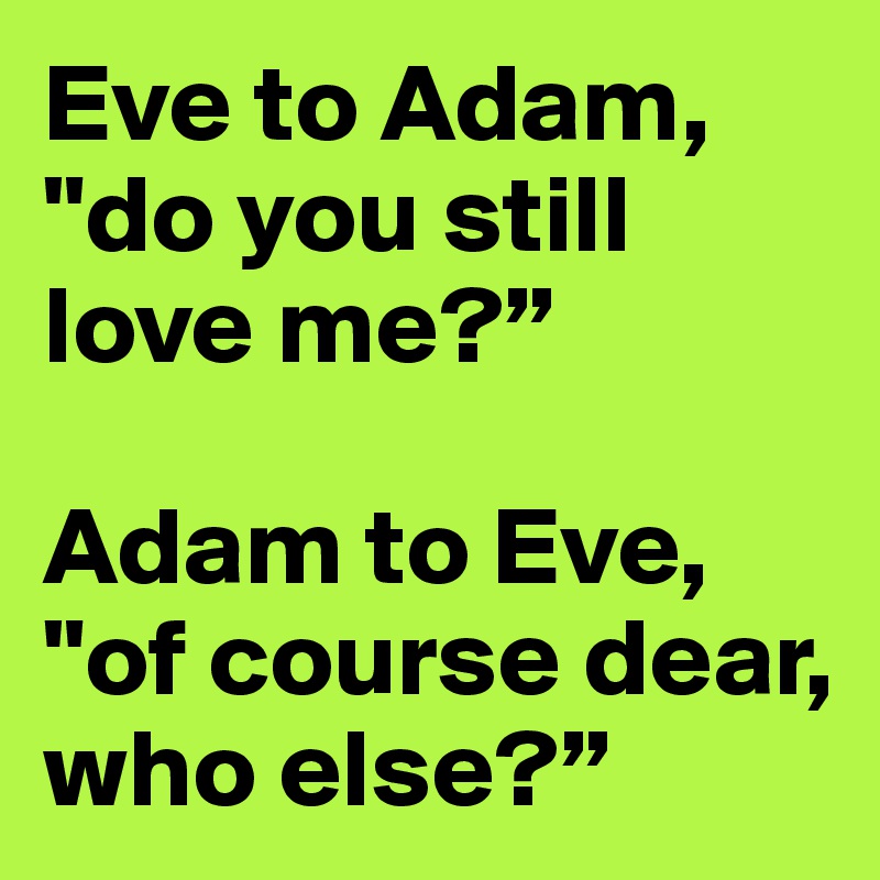 Eve to Adam, "do you still love me?”

Adam to Eve, "of course dear, who else?”