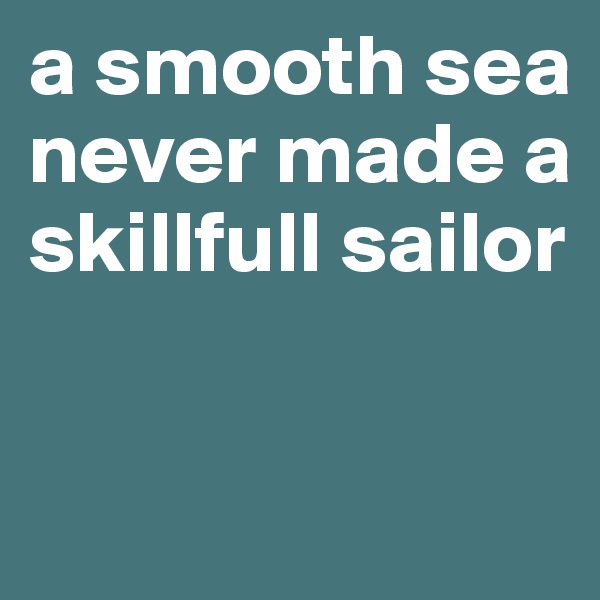 a smooth sea never made a skillfull sailor


