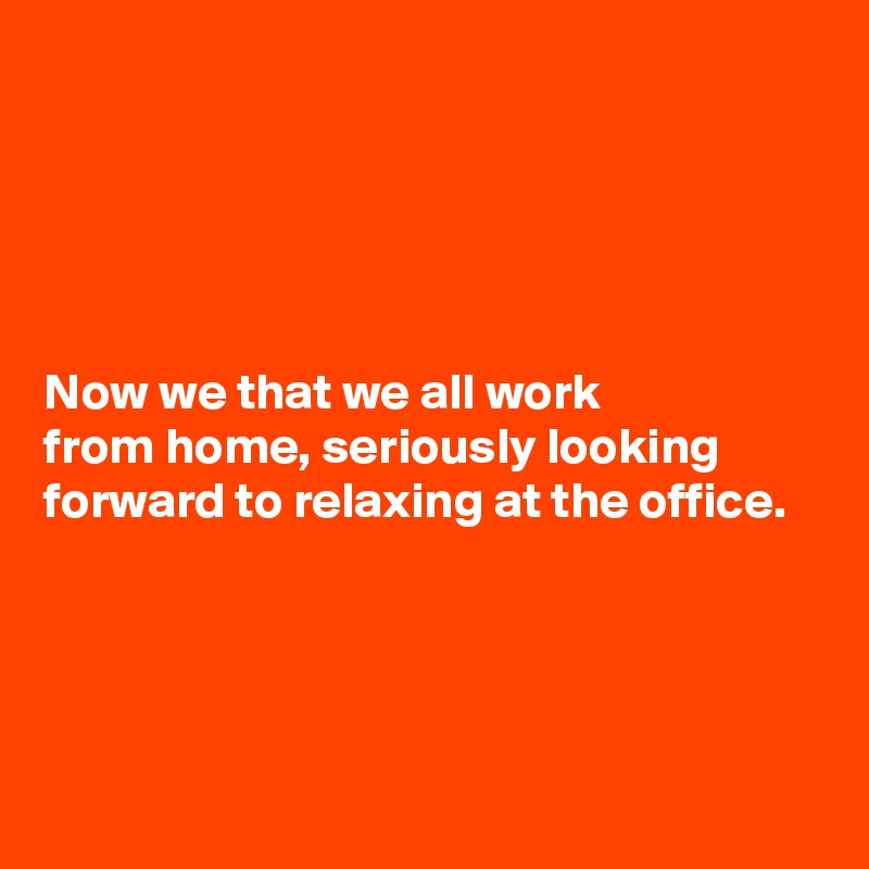 





Now we that we all work 
from home, seriously looking forward to relaxing at the office. 



