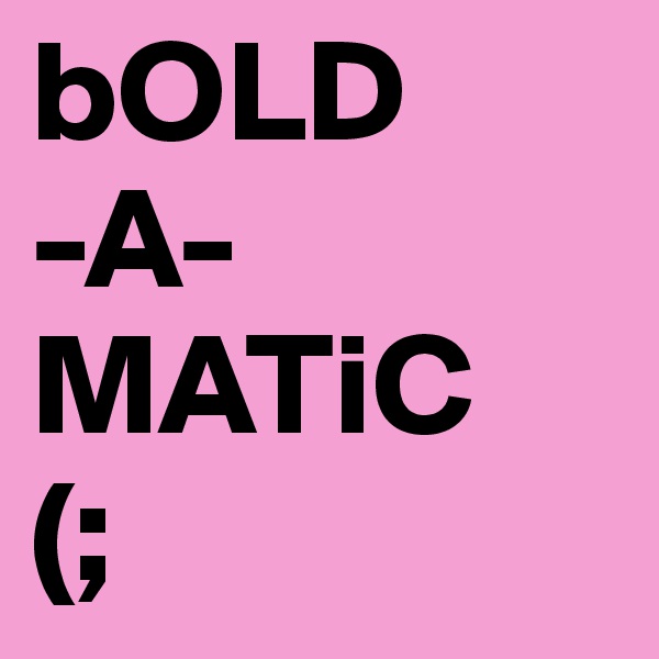 bOLD 
-A-
MATiC
(;