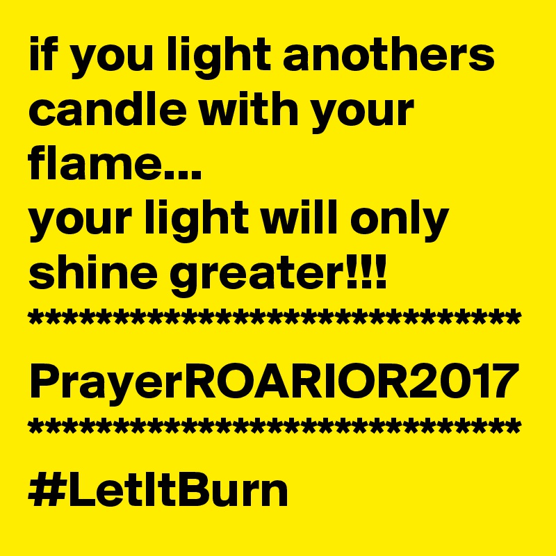 if you light anothers candle with your flame...
your light will only shine greater!!!
*****************************
PrayerROARIOR2017
*****************************
#LetItBurn