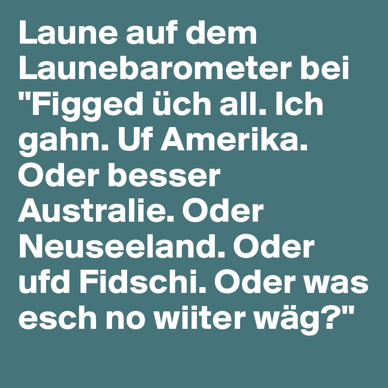Laune auf dem Launebarometer bei "Figged üch all. Ich gahn. Uf Amerika. Oder besser Australie. Oder Neuseeland. Oder ufd Fidschi. Oder was esch no wiiter wäg?"