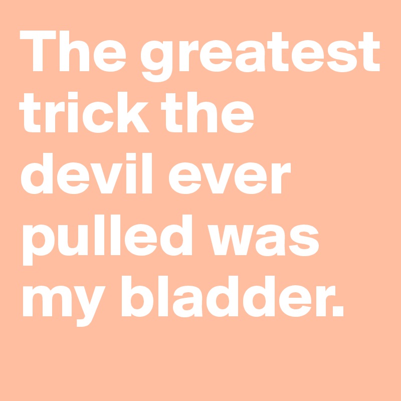 The greatest trick the devil ever pulled was my bladder.