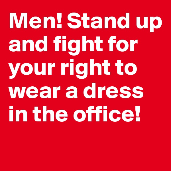 Men! Stand up and fight for your right to wear a dress in the office! 
