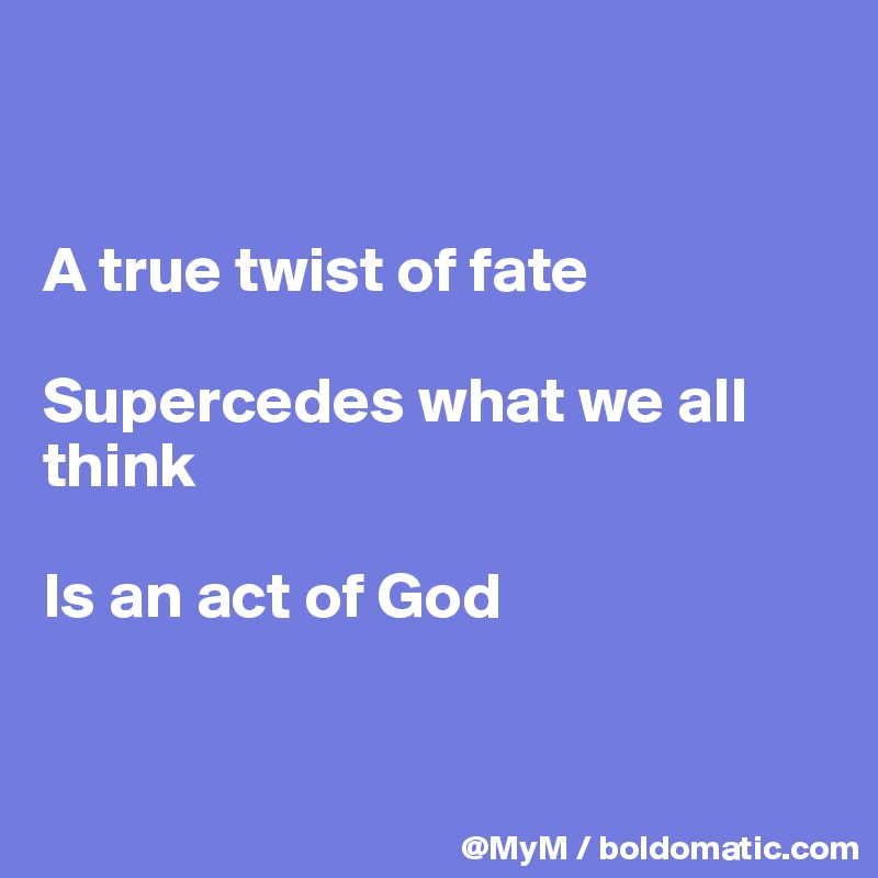 


A true twist of fate

Supercedes what we all think

Is an act of God


