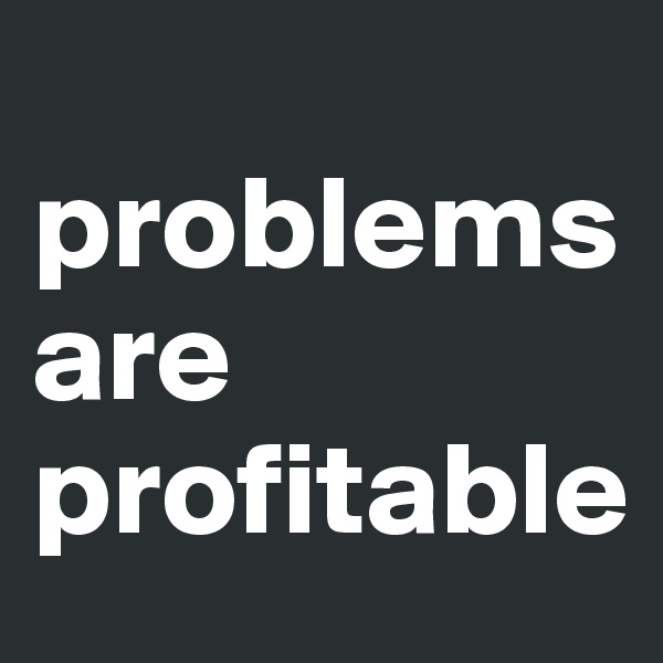 
problems are profitable