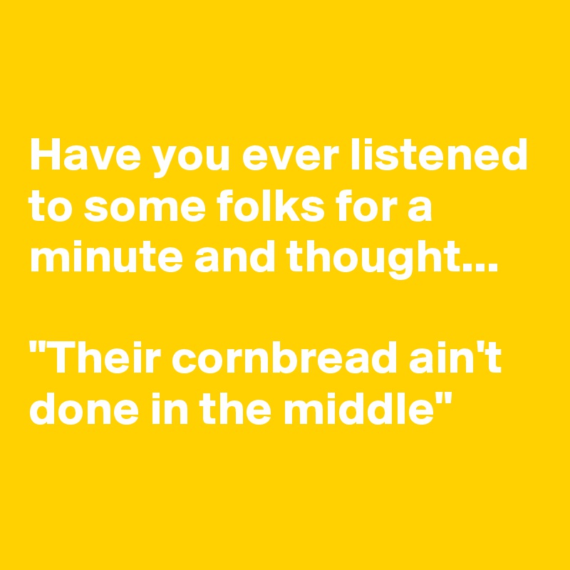 

Have you ever listened to some folks for a minute and thought...

"Their cornbread ain't done in the middle"
