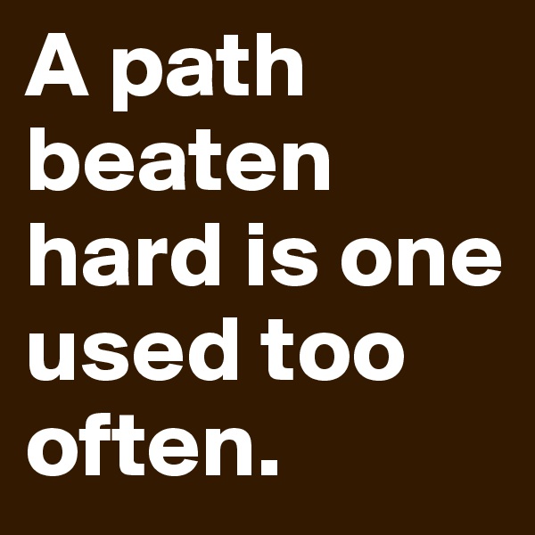 A path beaten hard is one used too often.