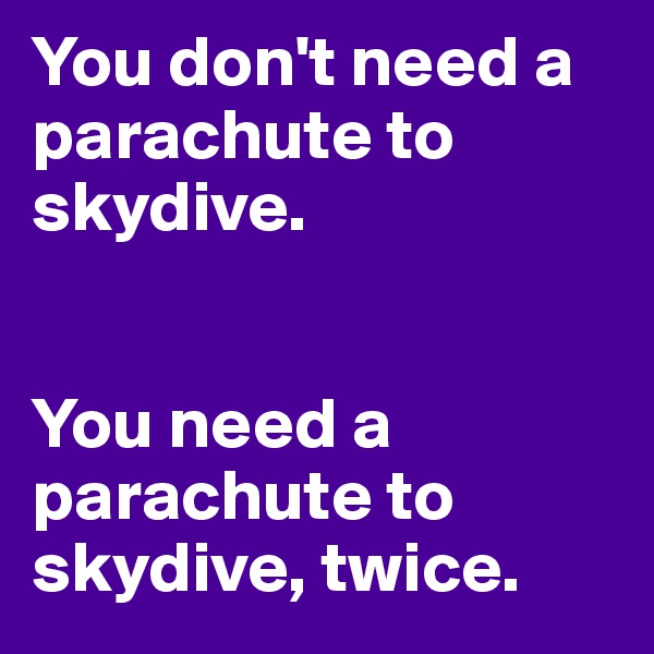 You don't need a parachute to skydive.    


You need a parachute to skydive, twice.