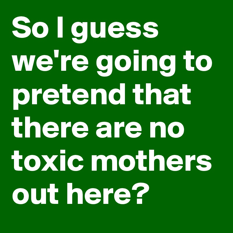 So I guess we're going to pretend that there are no toxic mothers out here? 