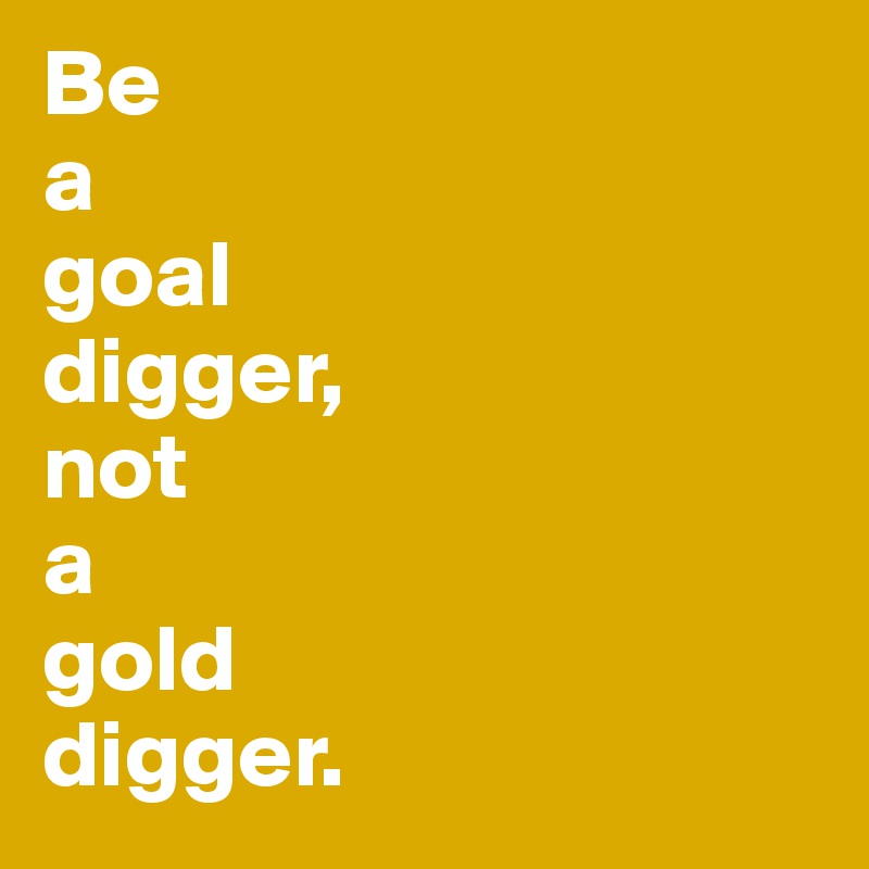 Be
a
goal
digger,
not
a
gold
digger. 
