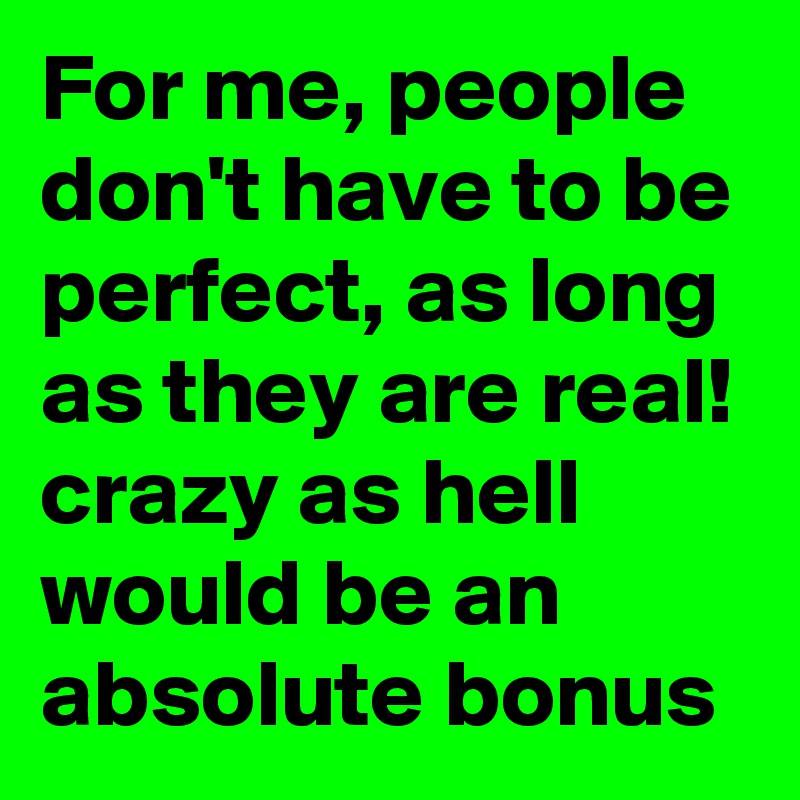 For me, people don't have to be perfect, as long as they are real!
crazy as hell would be an absolute bonus