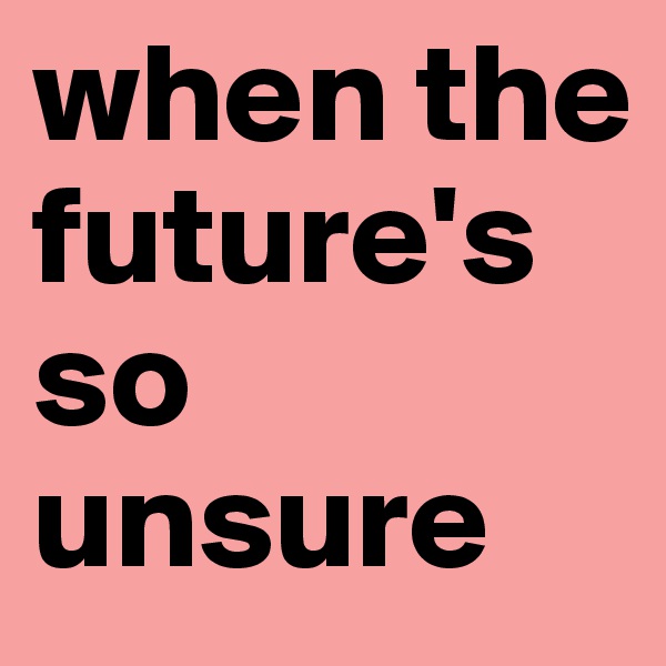 when the future's so unsure