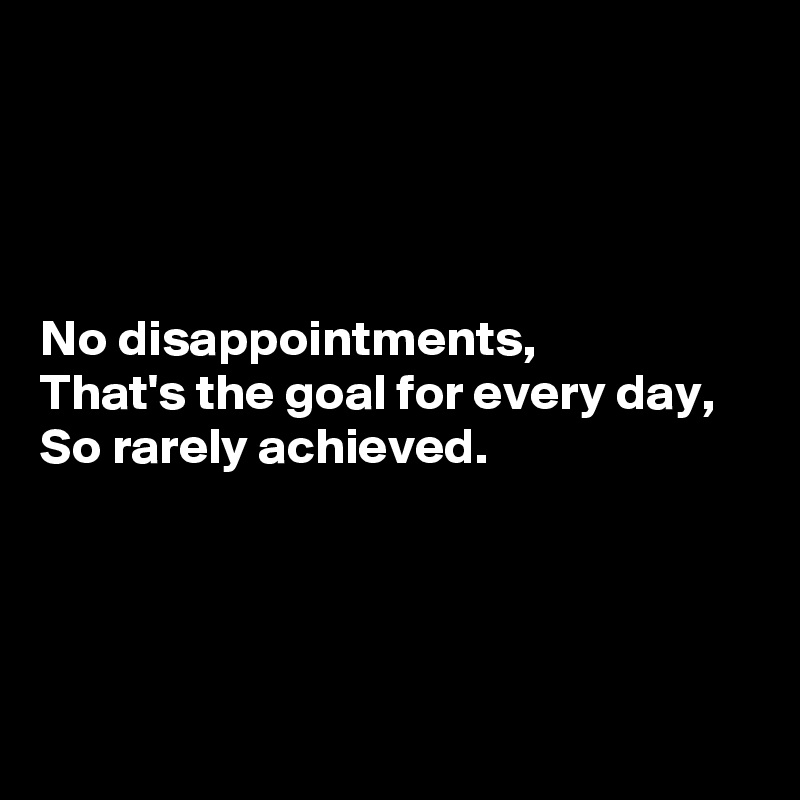




No disappointments,
That's the goal for every day,
So rarely achieved.




